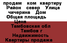 продам 3 ком. квартиру › Район ­ север › Улица ­ чичерина › Дом ­ 34 › Общая площадь ­ 64 › Цена ­ 2 850 000 - Тамбовская обл., Тамбов г. Недвижимость » Квартиры продажа   . Тамбовская обл.,Тамбов г.